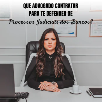 QUE ADVOGADO CONTRATAR PARA TE DEFENDER DE PROCESSOS JUDICIAIS DOS BANCOS?
